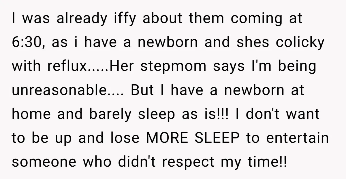 I was already iffy about them coming at 6:30, as i have a newborn and shes colicky with reflux.....Her stepmom says I'm being unreasonable.... But I have a newborn at...