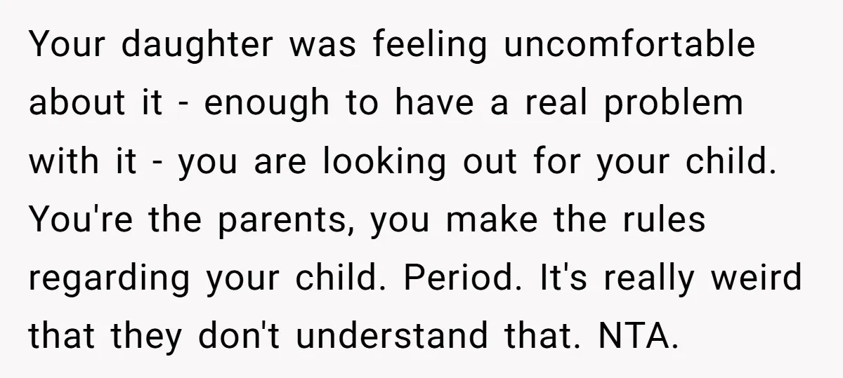 Your daughter was feeling uncomfortable about it - enough to have a real problem with it - you are looking out for your child. You're the parents, you make the...
