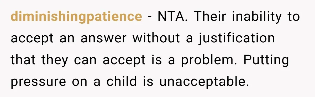 diminishingpatience − NTA. Their inability to accept an answer without a justification that they can accept is a problem. Putting pressure on a child is unacceptable.