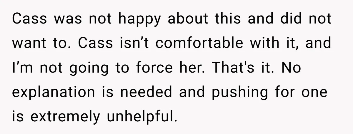 Cass was not happy about this and did not want to. Cass isn’t comfortable with it, and I’m not going to force her. That's it. No explanation is needed and...