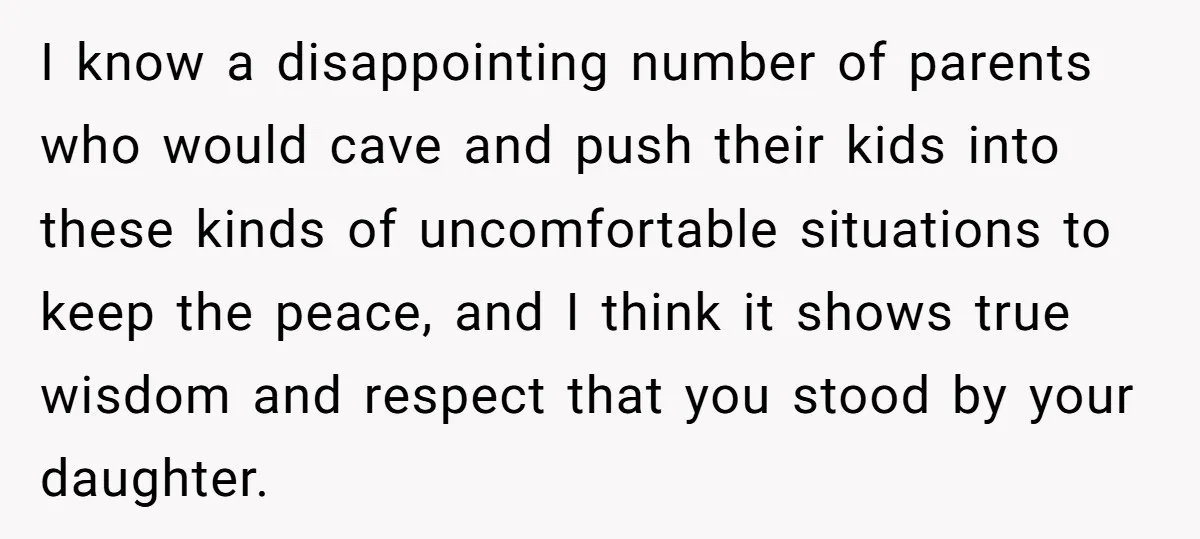 I know a disappointing number of parents who would cave and push their kids into these kinds of uncomfortable situations to keep the peace, and I think it shows true...