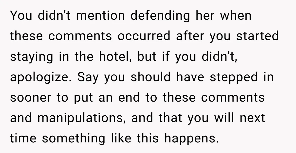 You didn’t mention defending her when these comments occurred after you started staying in the hotel, but if you didn’t, apologize. Say you should have stepped in sooner to put...