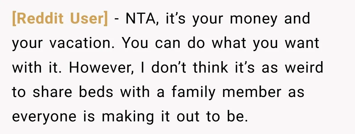 [Reddit User] − NTA, it’s your money and your vacation. You can do what you want with it. However, I don’t think it’s as weird to share beds with a...