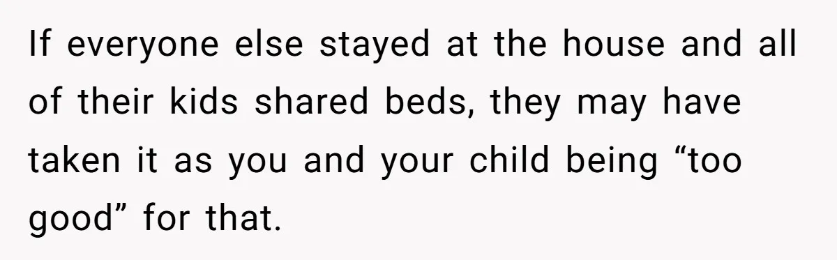 If everyone else stayed at the house and all of their kids shared beds, they may have taken it as you and your child being “too good” for that.