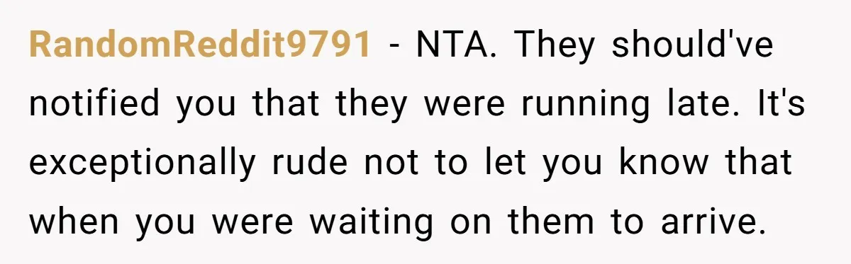 RandomReddit9791 − NTA. They should've notified you that they were running late. It's exceptionally rude not to let you know that when you were waiting on them to arrive.