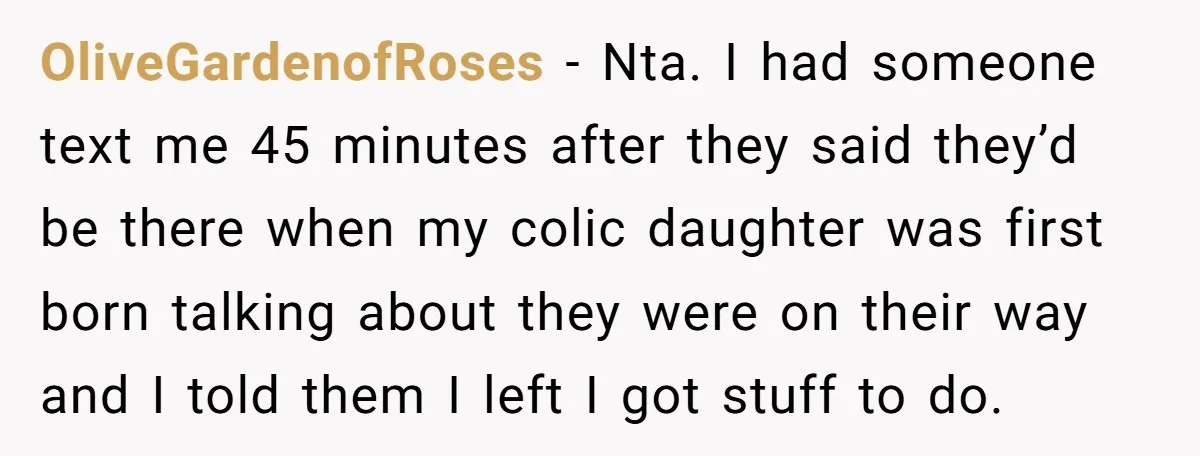 OliveGardenofRoses − Nta. I had someone text me 45 minutes after they said they’d be there when my colic daughter was first born talking about they were on their way...