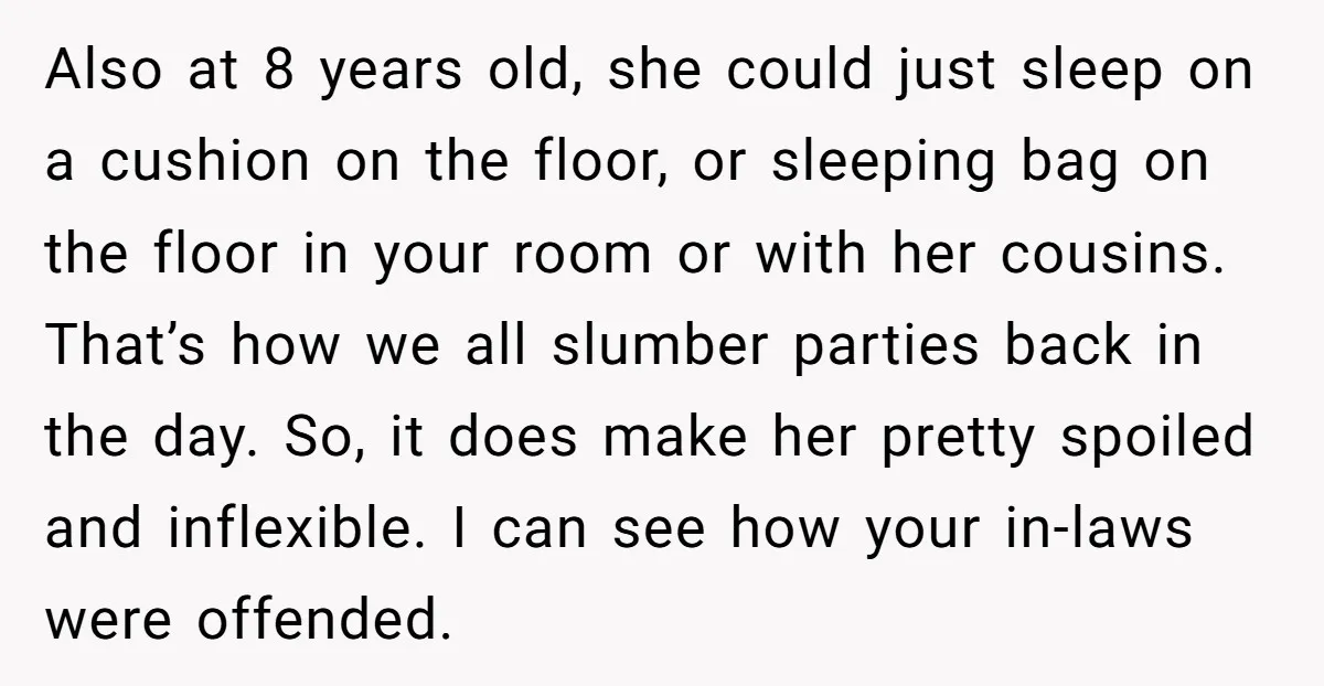 Also at 8 years old, she could just sleep on a cushion on the floor, or sleeping bag on the floor in your room or with her cousins. That’s how...