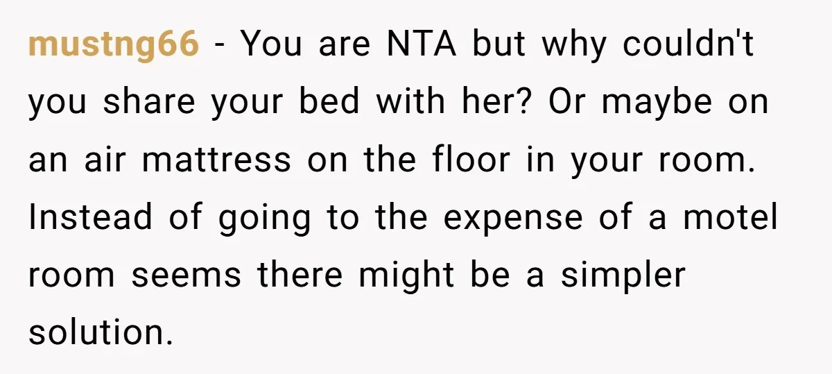 mustng66 − You are NTA but why couldn't you share your bed with her? Or maybe on an air mattress on the floor in your room. Instead of going to...