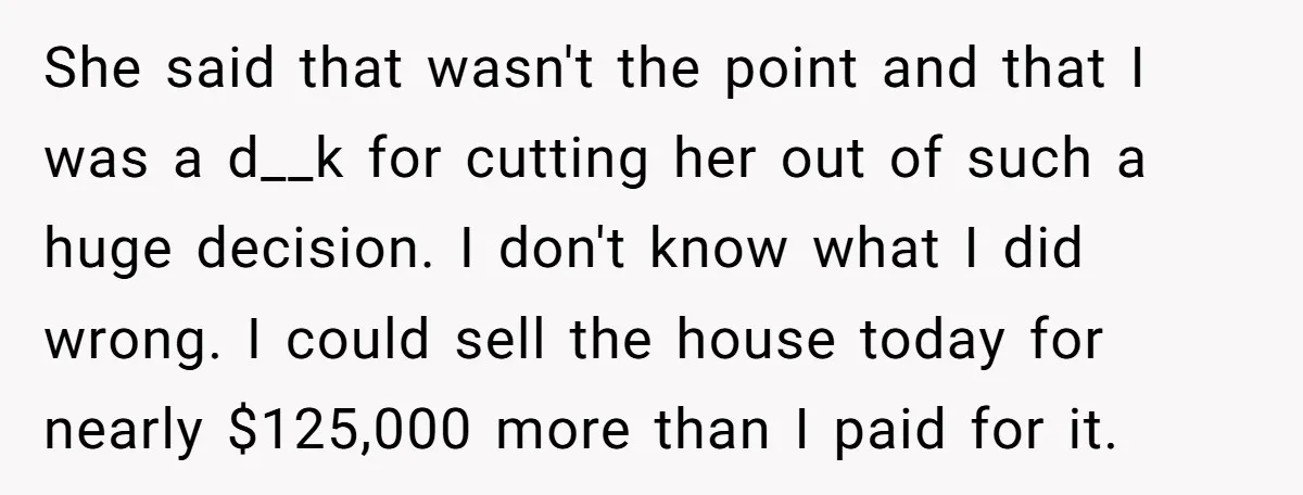 She said that wasn't the point and that I was a d__k for cutting her out of such a huge decision. I don't know what I did wrong. I could...
