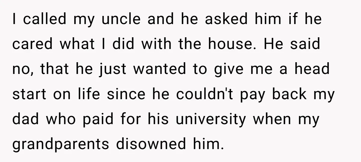 I called my uncle and he asked him if he cared what I did with the house. He said no, that he just wanted to give me a head start...