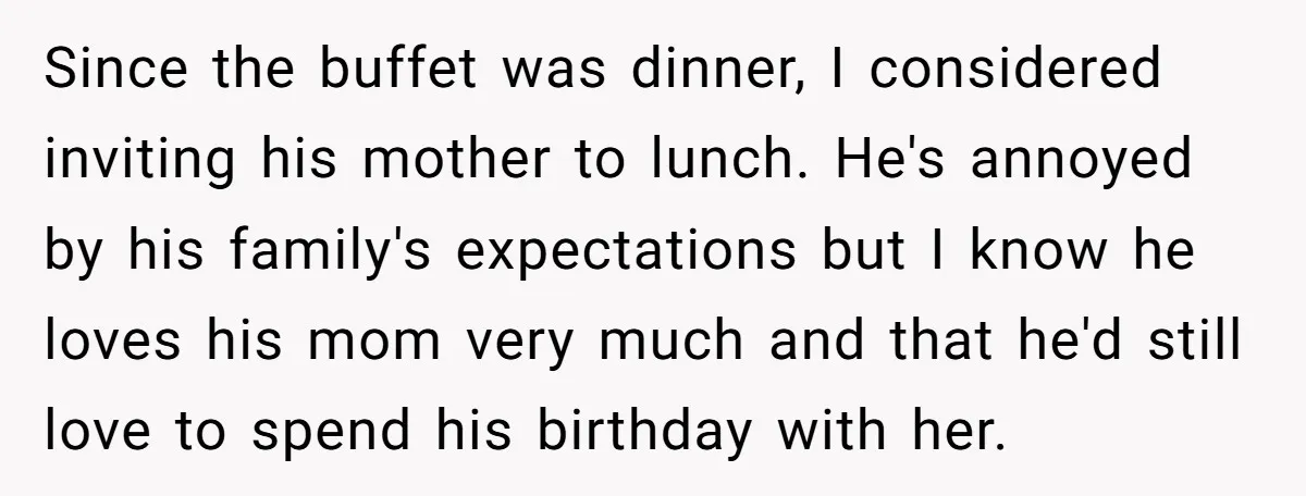 Since the buffet was dinner, I considered inviting his mother to lunch. He's annoyed by his family's expectations but I know he loves his mom very much and that he'd...