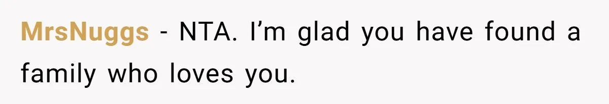 MrsNuggs - NTA. I’m glad you have found a family who loves you.