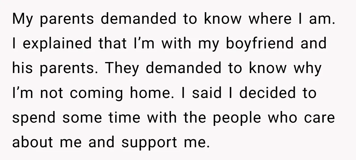 My parents demanded to know where I am. I explained that I’m with my boyfriend and his parents. They demanded to know why I’m not coming home. I said I...