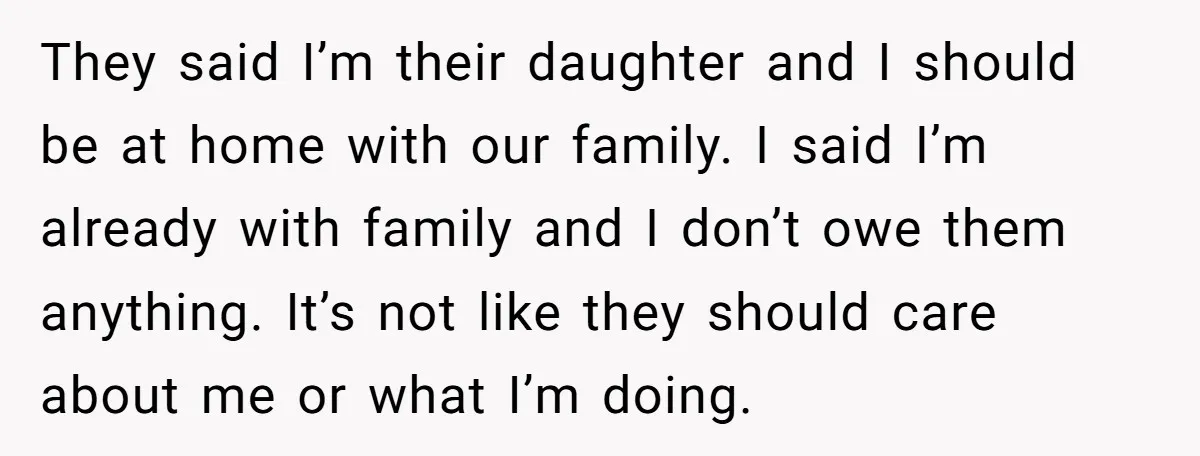They said I’m their daughter and I should be at home with our family. I said I’m already with family and I don’t owe them anything. It’s not like they...