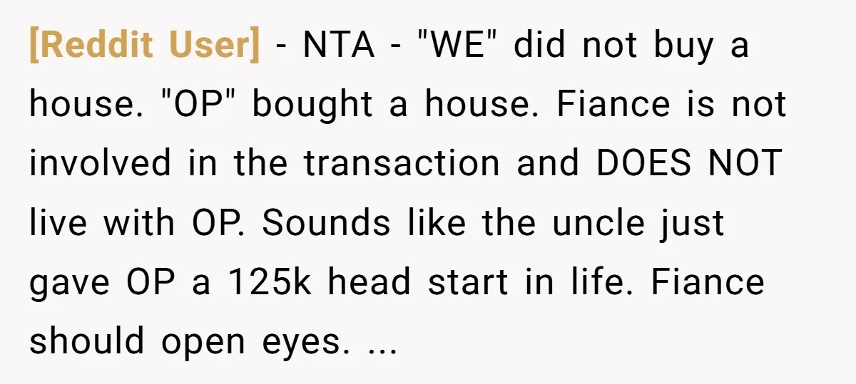 [Reddit User] − NTA - "WE" did not buy a house. "OP" bought a house. Fiance is not involved in the transaction and DOES NOT live with OP. Sounds like...