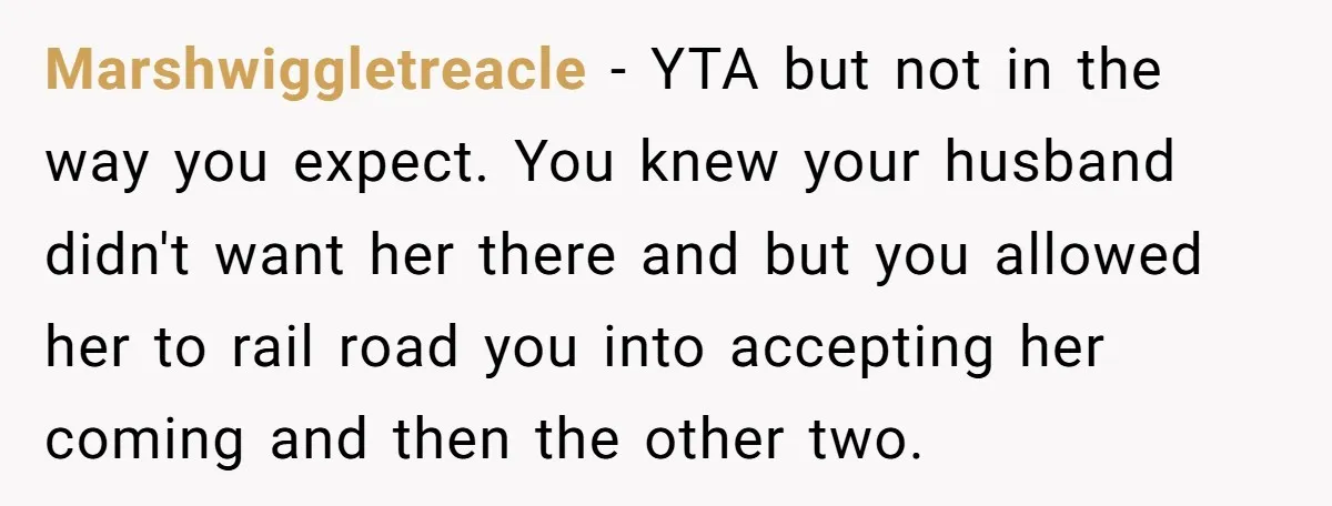 Marshwiggletreacle − YTA but not in the way you expect. You knew your husband didn't want her there and but you allowed her to rail road you into accepting her...