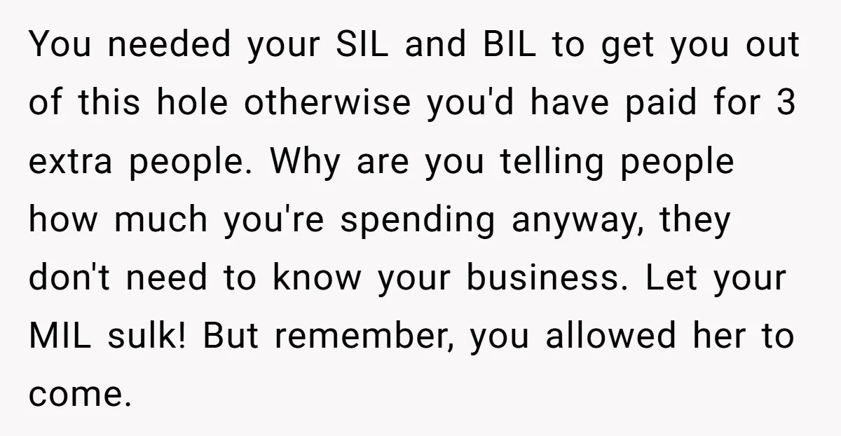 You needed your SIL and BIL to get you out of this hole otherwise you'd have paid for 3 extra people. Why are you telling people how much you're spending...
