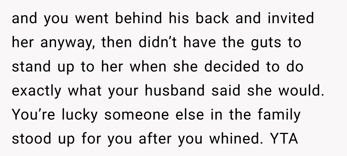 and you went behind his back and invited her anyway, then didn’t have the guts to stand up to her when she decided to do exactly what your husband said...