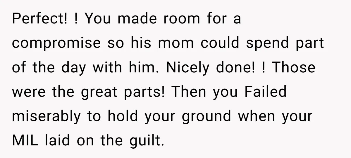 Perfect! ! You made room for a compromise so his mom could spend part of the day with him. Nicely done! ! Those were the great parts! Then you Failed...