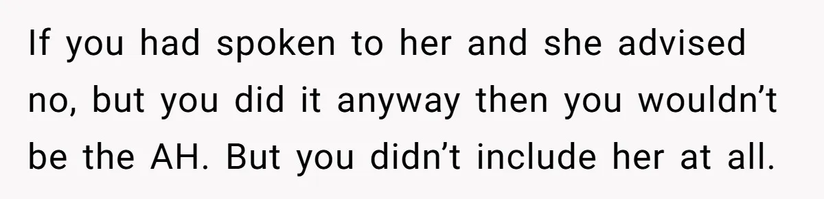 If you had spoken to her and she advised no, but you did it anyway then you wouldn’t be the AH. But you didn’t include her at all.