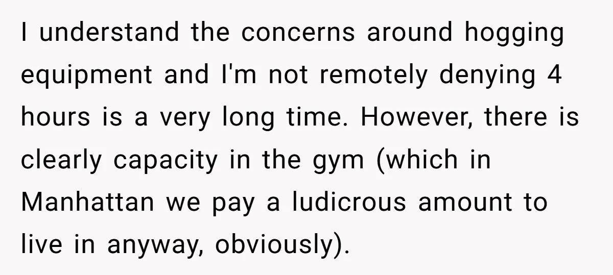 I understand the concerns around hogging equipment and I'm not remotely denying 4 hours is a very long time. However, there is clearly capacity in the gym (which in Manhattan...
