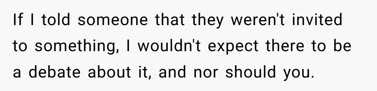 If I told someone that they weren't invited to something, I wouldn't expect there to be a debate about it, and nor should you.