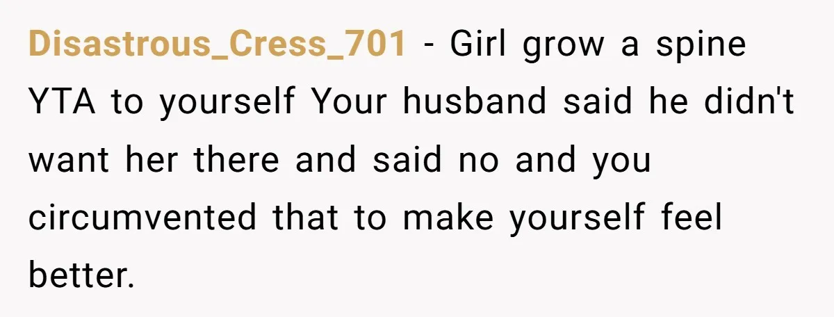 Disastrous_Cress_701 − Girl grow a spine YTA to yourself Your husband said he didn't want her there and said no and you circumvented that to make yourself feel better.