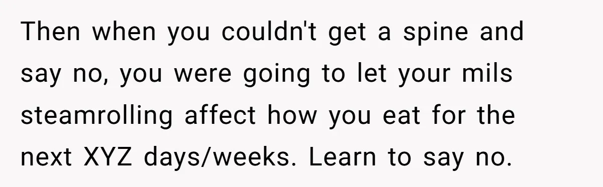 Then when you couldn't get a spine and say no, you were going to let your mils steamrolling affect how you eat for the next XYZ days/weeks. Learn to say...