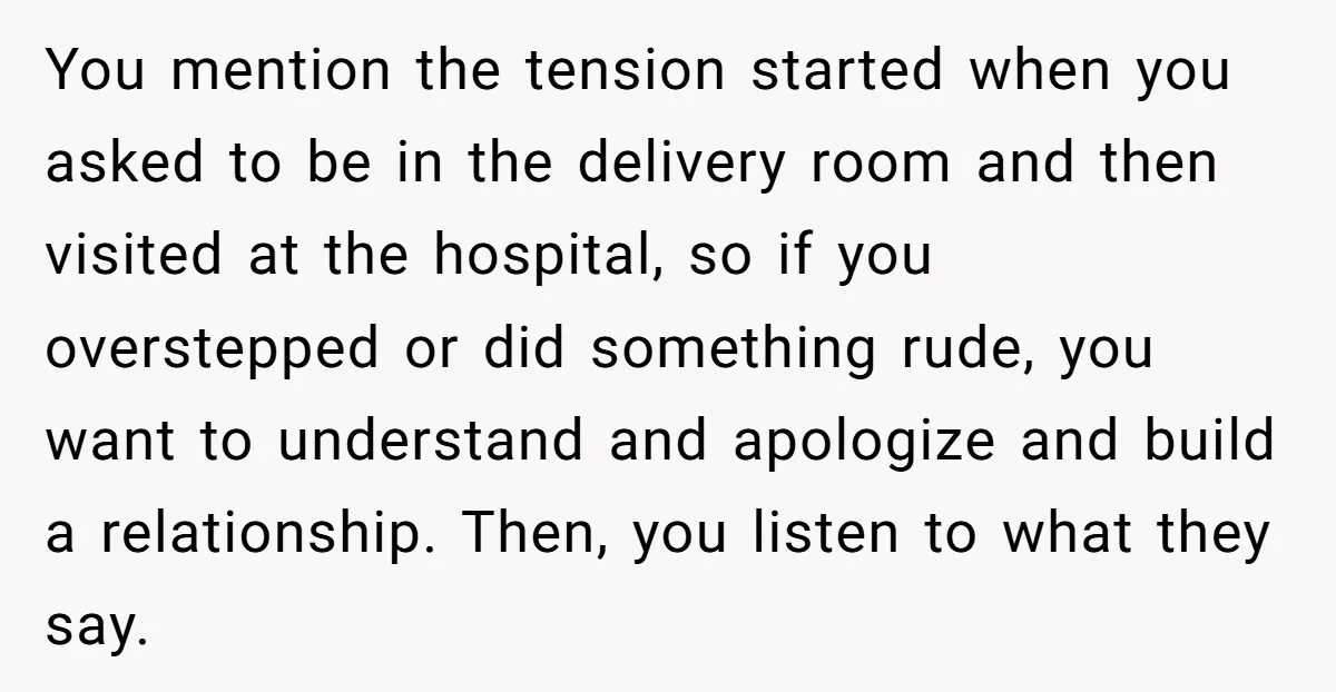 You mention the tension started when you asked to be in the delivery room and then visited at the hospital, so if you overstepped or did something rude, you want...