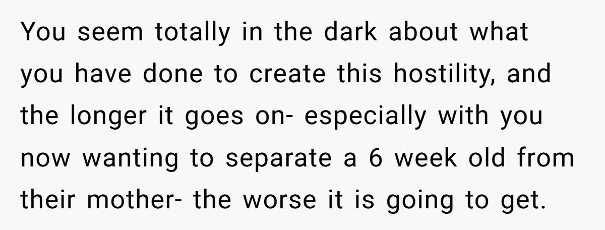 You seem totally in the dark about what you have done to create this hostility, and the longer it goes on- especially with you now wanting to separate a 6...