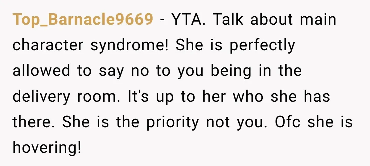 Top_Barnacle9669 − YTA. Talk about main character syndrome! She is perfectly allowed to say no to you being in the delivery room. It's up to her who she has there....