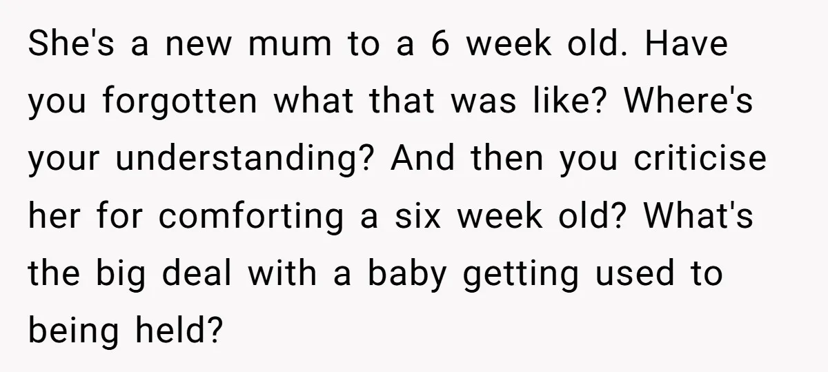 She's a new mum to a 6 week old. Have you forgotten what that was like? Where's your understanding? And then you criticise her for comforting a six week old?...