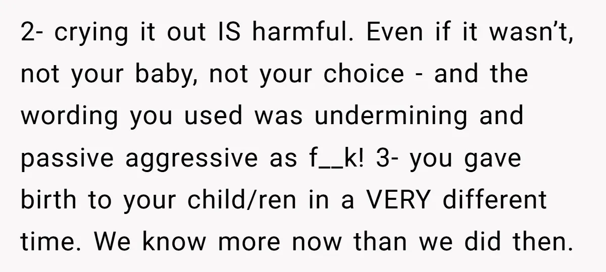 2- crying it out IS harmful. Even if it wasn’t, not your baby, not your choice - and the wording you used was undermining and passive aggressive as f__k! 3-...