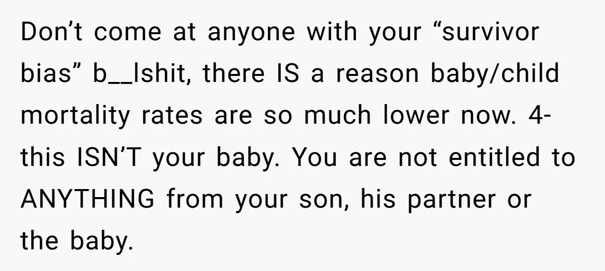 Don’t come at anyone with your “survivor bias” b__lshit, there IS a reason baby/child mortality rates are so much lower now. 4- this ISN’T your baby. You are not entitled...