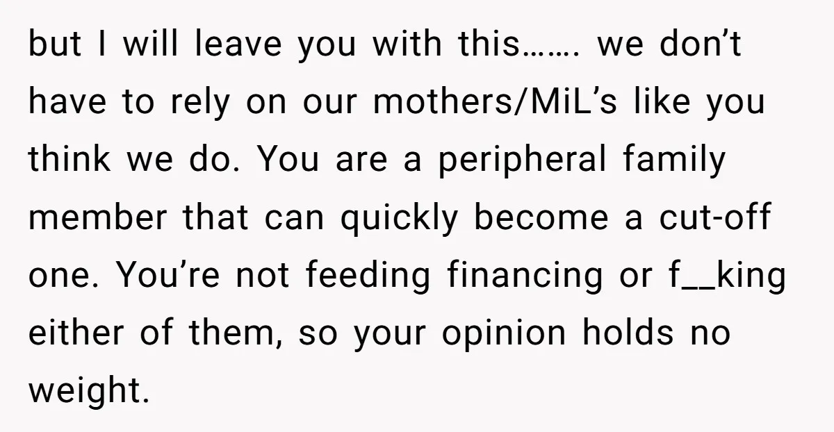 but I will leave you with this……. we don’t have to rely on our mothers/MiL’s like you think we do. You are a peripheral family member that can quickly become...
