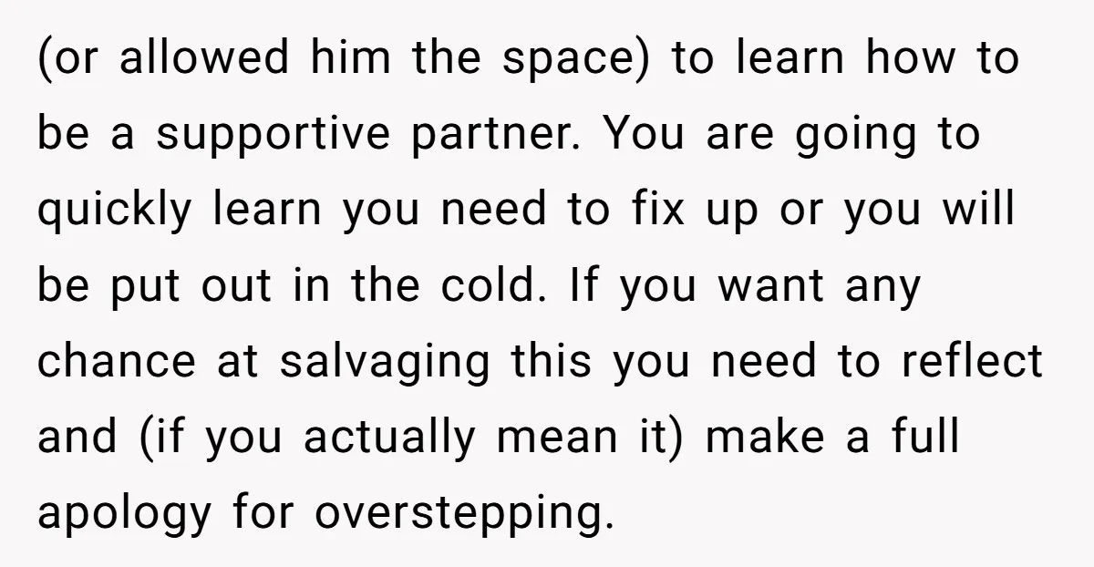 (or allowed him the space) to learn how to be a supportive partner. You are going to quickly learn you need to fix up or you will be put out...