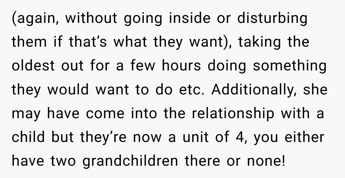 (again, without going inside or disturbing them if that’s what they want), taking the oldest out for a few hours doing something they would want to do etc. Additionally, she...