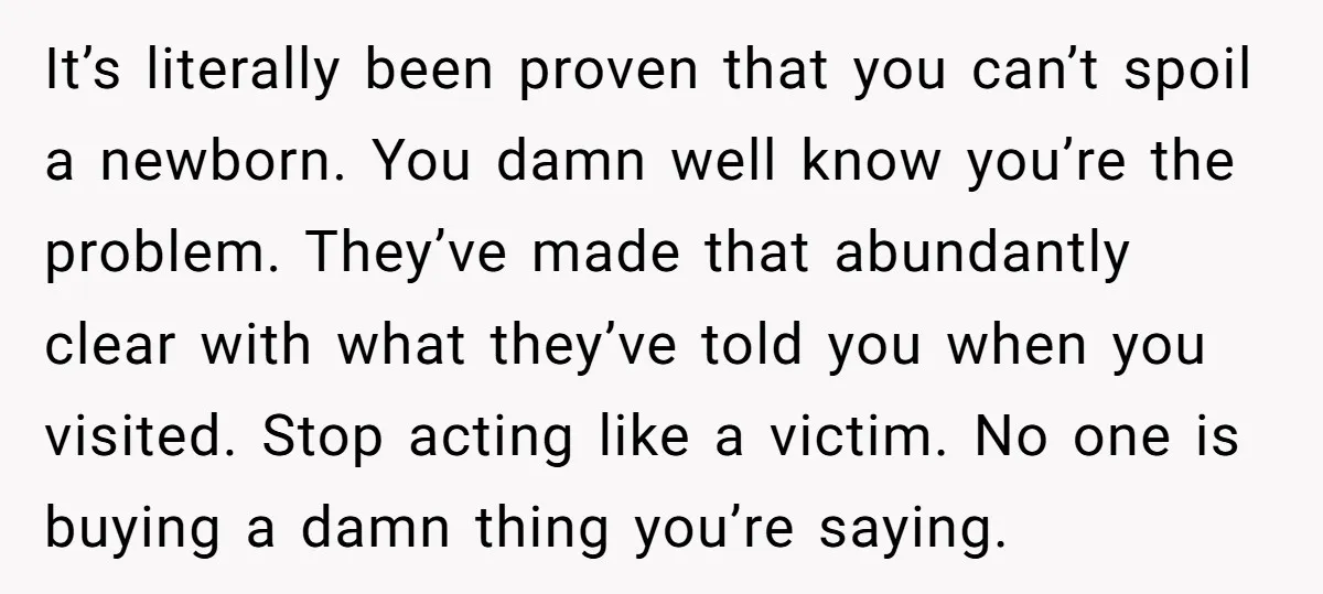 It’s literally been proven that you can’t spoil a newborn. You damn well know you’re the problem. They’ve made that abundantly clear with what they’ve told you when you visited....