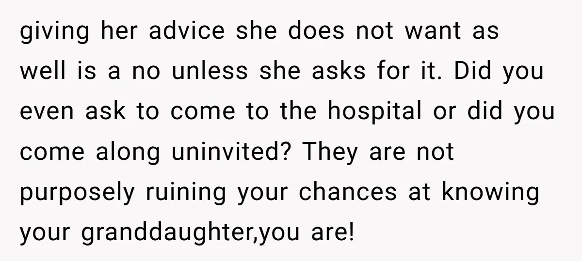 giving her advice she does not want as well is a no unless she asks for it. Did you even ask to come to the hospital or did you come...