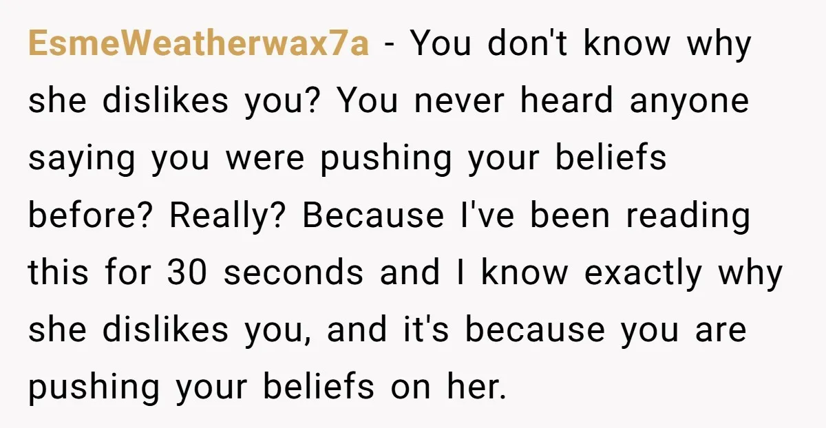 EsmeWeatherwax7a − You don't know why she dislikes you? You never heard anyone saying you were pushing your beliefs before? Really? Because I've been reading this for 30 seconds and...
