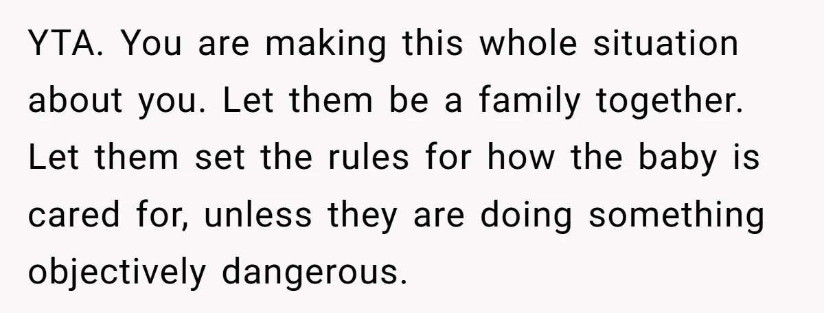YTA. You are making this whole situation about you. Let them be a family together. Let them set the rules for how the baby is cared for, unless they are...