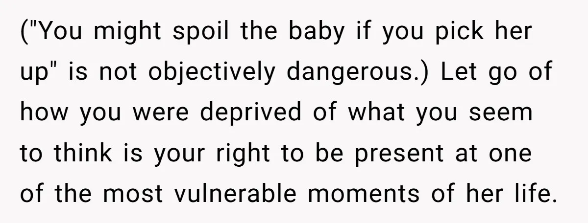 ("You might spoil the baby if you pick her up" is not objectively dangerous.) Let go of how you were deprived of what you seem to think is your right...