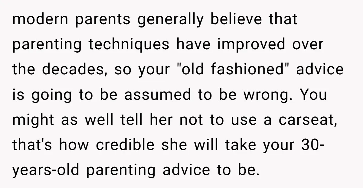 modern parents generally believe that parenting techniques have improved over the decades, so your "old fashioned" advice is going to be assumed to be wrong. You might as well tell...