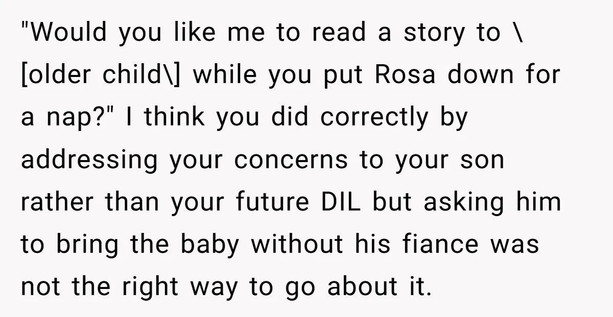 "Would you like me to read a story to \[older child\] while you put Rosa down for a nap?" I think you did correctly by addressing your concerns to your...