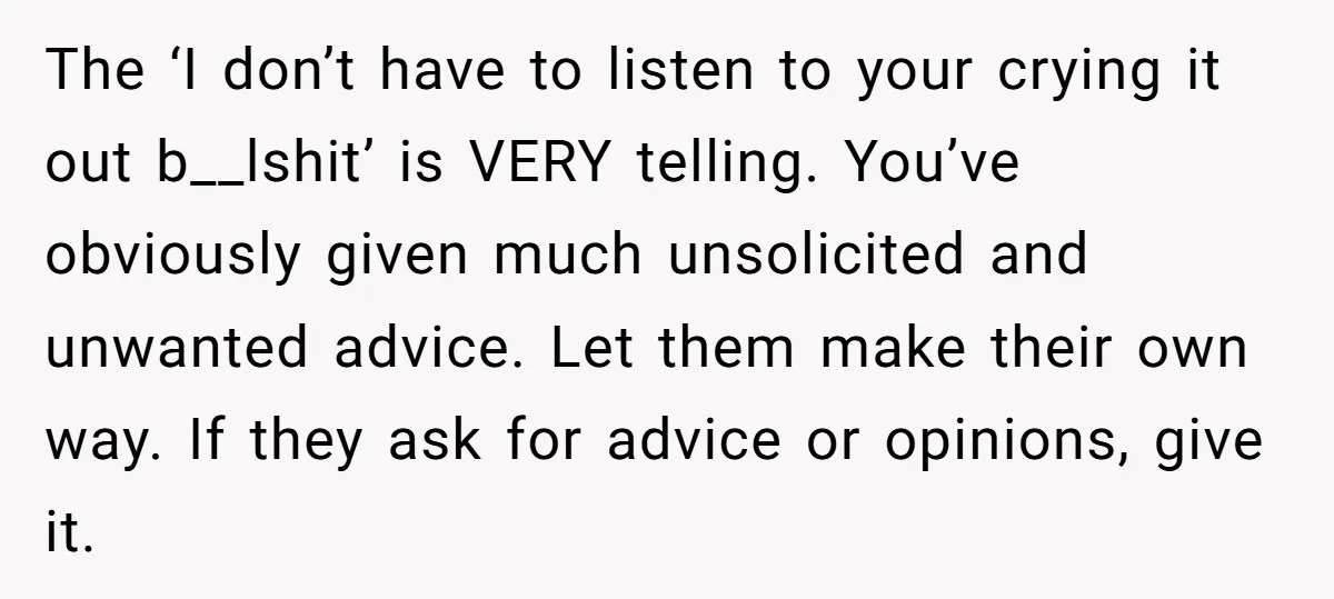 The ‘I don’t have to listen to your crying it out b__lshit’ is VERY telling. You’ve obviously given much unsolicited and unwanted advice. Let them make their own way. If...