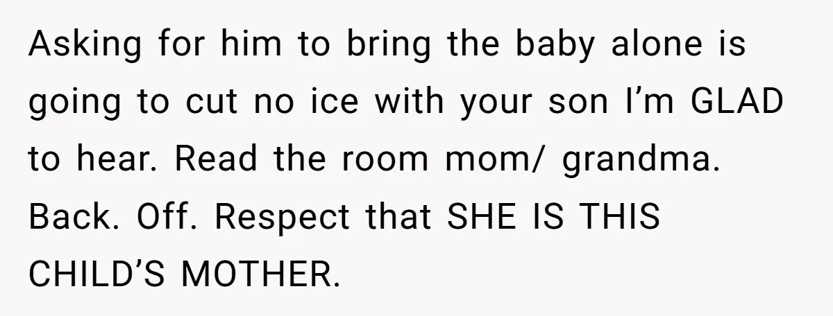 Asking for him to bring the baby alone is going to cut no ice with your son I’m GLAD to hear. Read the room mom/ grandma. Back. Off. Respect that...