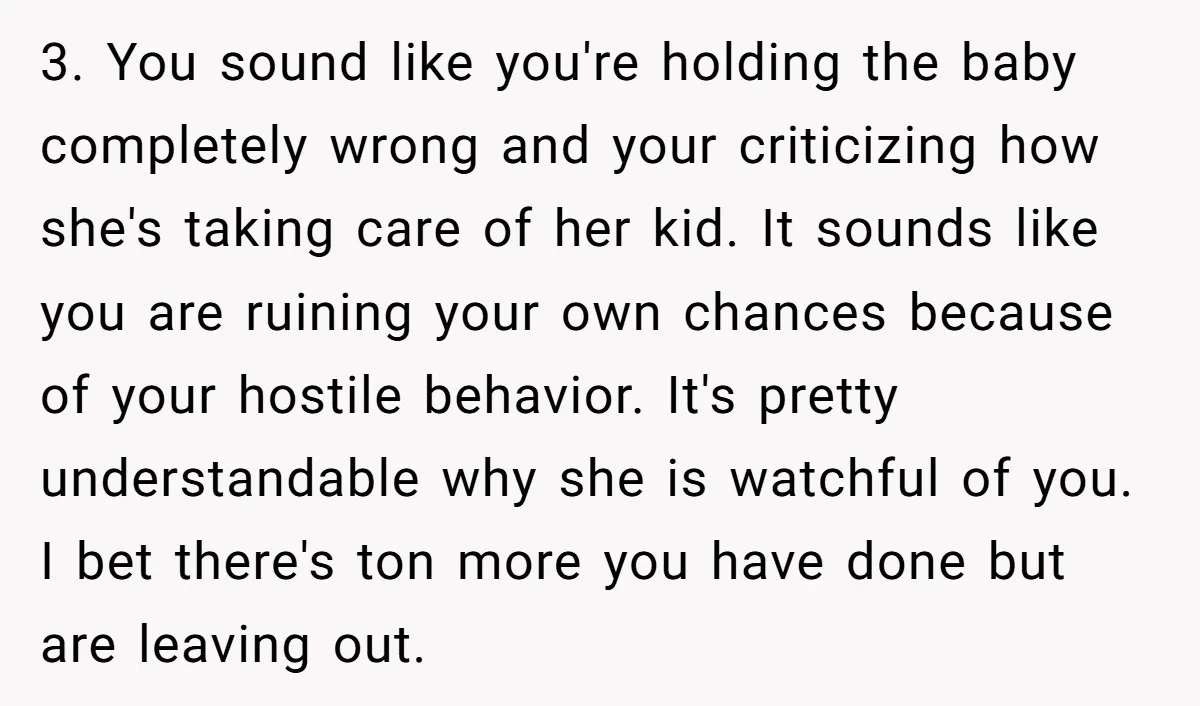 3. You sound like you're holding the baby completely wrong and your criticizing how she's taking care of her kid. It sounds like you are ruining your own chances because...