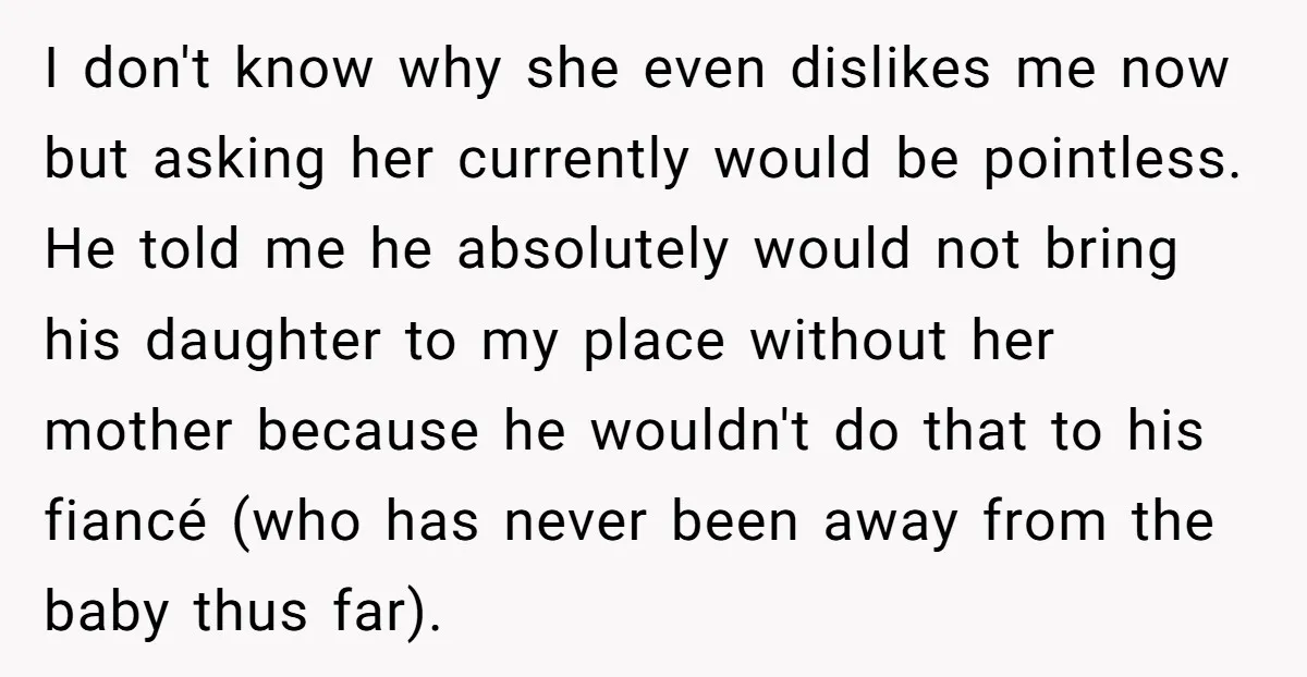 I don't know why she even dislikes me now but asking her currently would be pointless. He told me he absolutely would not bring his daughter to my place without...