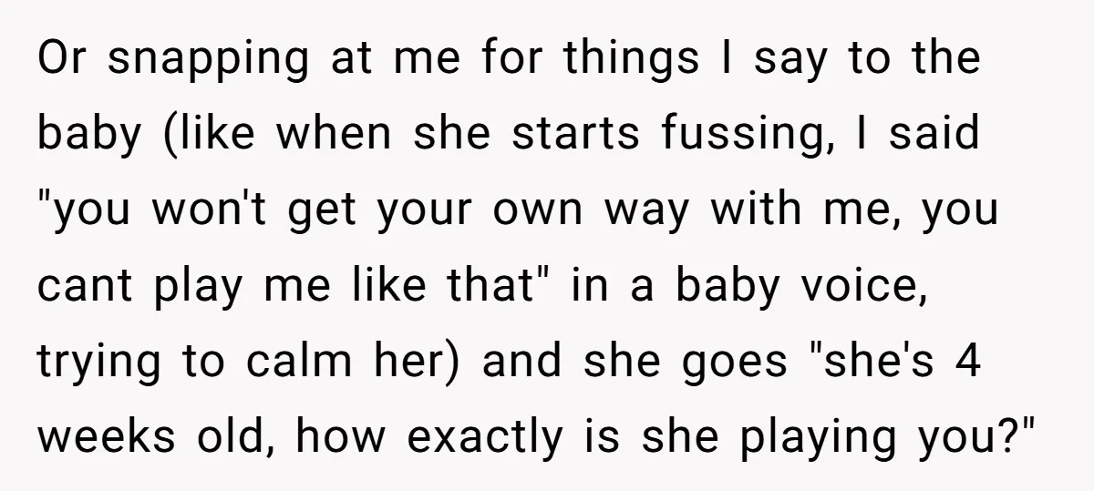 Or snapping at me for things I say to the baby (like when she starts fussing, I said "you won't get your own way with me, you cant play me...
