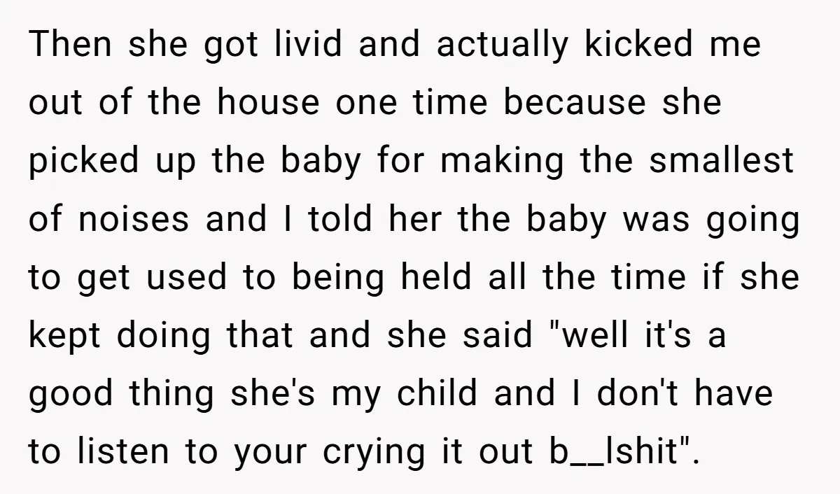 Then she got livid and actually kicked me out of the house one time because she picked up the baby for making the smallest of noises and I told her...